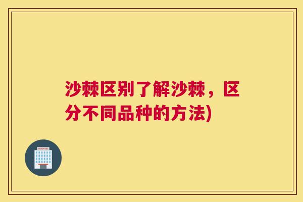 沙棘区别了解沙棘，区分不同品种的方法)