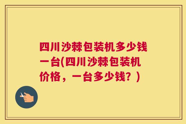 四川沙棘包装机多少钱一台(四川沙棘包装机价格,一台多少钱?)