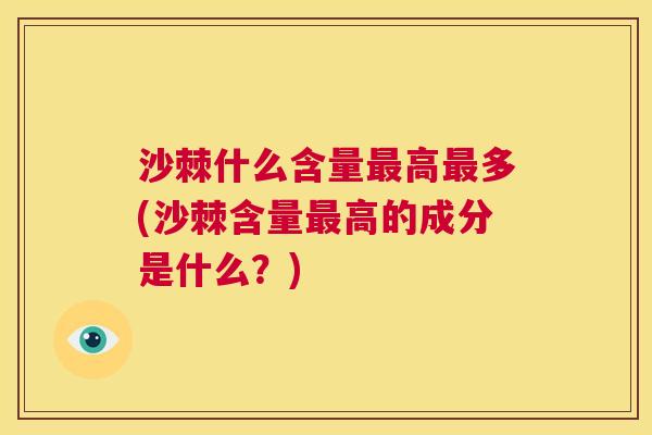 沙棘什么含量最高最多(沙棘含量最高的成分是什么？)