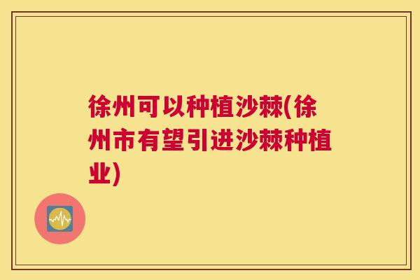 徐州可以种植沙棘(徐州市有望引进沙棘种植业)