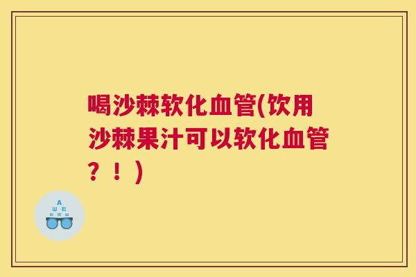 喝沙棘软化血管(饮用沙棘果汁可以软化血管？！)