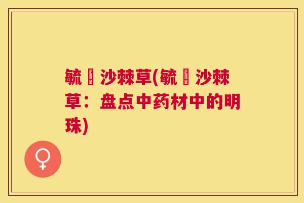 毓琇沙棘草(毓琇沙棘草：盘点中药材中的明珠)