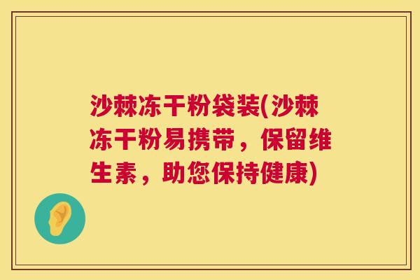 沙棘冻干粉袋装(沙棘冻干粉易携带,保留维生素,助您保持健康)