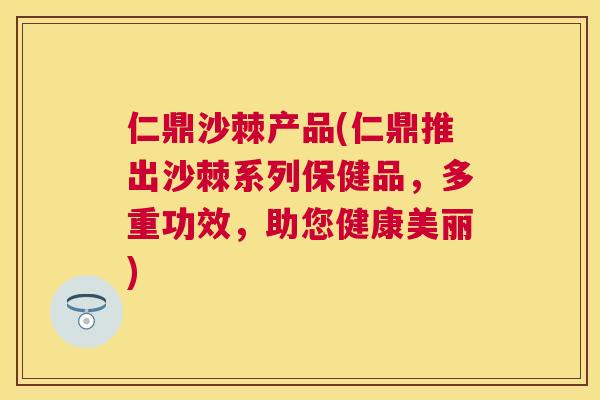 仁鼎沙棘产品(仁鼎推出沙棘系列保健品，多重功效，助您健康美丽)