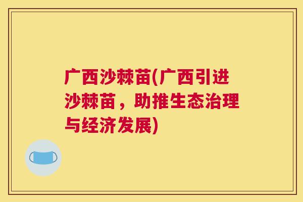 广西沙棘苗(广西引进沙棘苗,助推生态治理与经济发展)