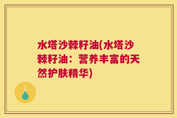 水塔沙棘籽油(水塔沙棘籽油：营养丰富的天然护肤精华)