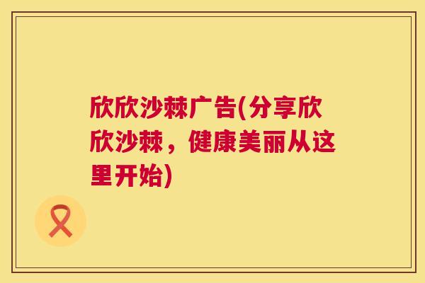 欣欣沙棘广告(分享欣欣沙棘,健康美丽从这里开始)