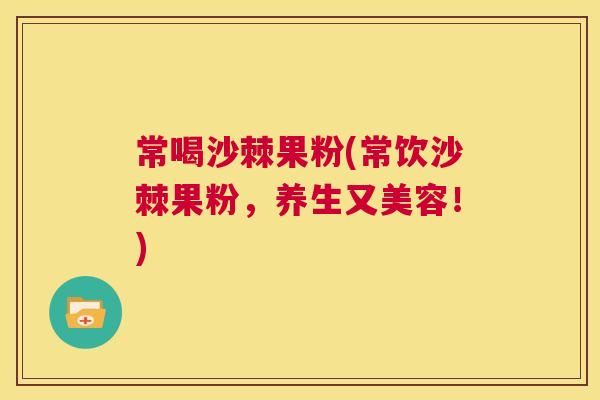 常喝沙棘果粉(常饮沙棘果粉,养生又美容!)