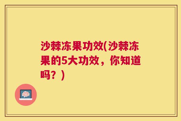 沙棘冻果功效(沙棘冻果的5大功效，你知道吗？)