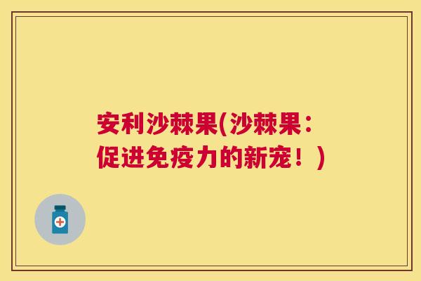 安利沙棘果(沙棘果:促进力的新宠!) 安利沙棘果(沙棘果:促进力的新宠!)