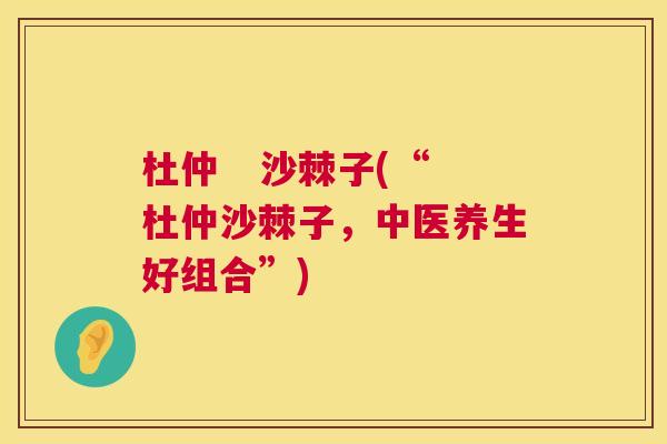 杜仲 沙棘子(“杜仲沙棘子,中医养生好组合”) 杜仲 沙棘子(“杜仲沙棘子,中医养生好组合”)