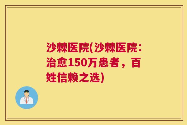 沙棘医院(沙棘医院:愈150万患者,百姓信赖之选) 沙棘医院(沙棘医院:愈150万患者,百姓信赖之选)