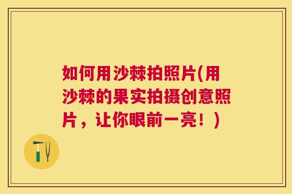 如何用沙棘拍照片(用沙棘的果实拍摄创意照片,让你眼前一亮!)