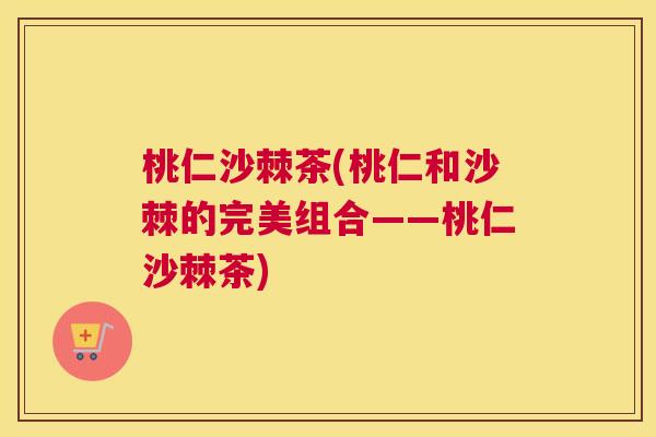 桃仁沙棘茶(桃仁和沙棘的完美组合——桃仁沙棘茶)