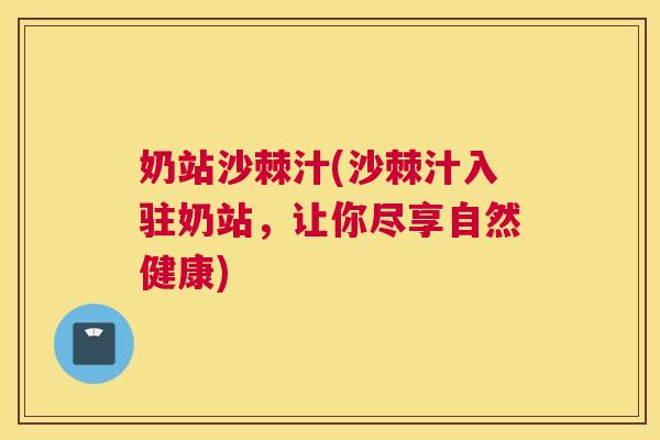 奶站沙棘汁(沙棘汁入驻奶站,让你尽享自然健康) 奶站沙棘汁(沙棘汁入驻奶站,让你尽享自然健康)