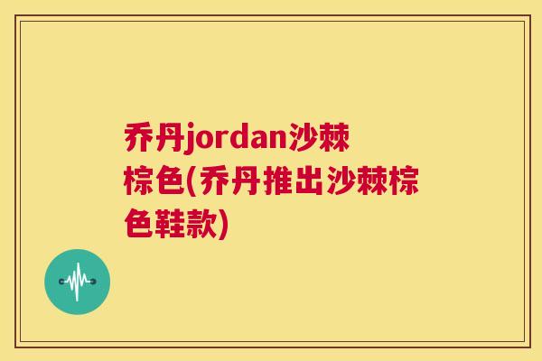 乔丹jordan沙棘棕色(乔丹推出沙棘棕色鞋款)