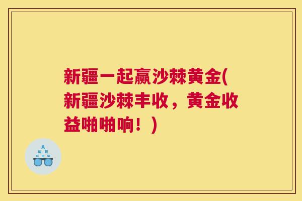 新疆一起赢沙棘黄金(新疆沙棘丰收,黄金收益啪啪响!)