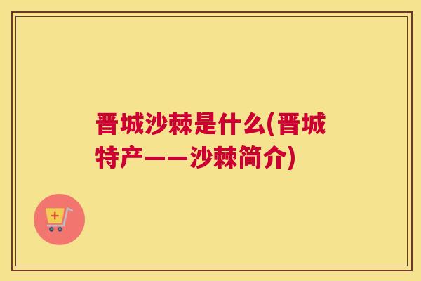 晋城沙棘是什么(晋城特产——沙棘简介)