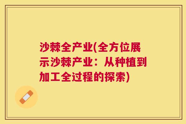 沙棘全产业(全方位展示沙棘产业：从种植到加工全过程的探索)