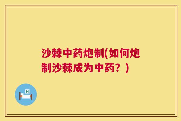 沙棘中药炮制(如何炮制沙棘成为中药？)