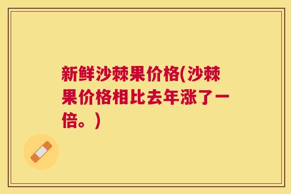 新鲜沙棘果价格(沙棘果价格相比去年涨了一倍。)