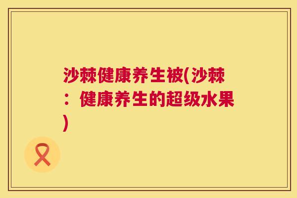 沙棘健康养生被(沙棘：健康养生的超级水果)