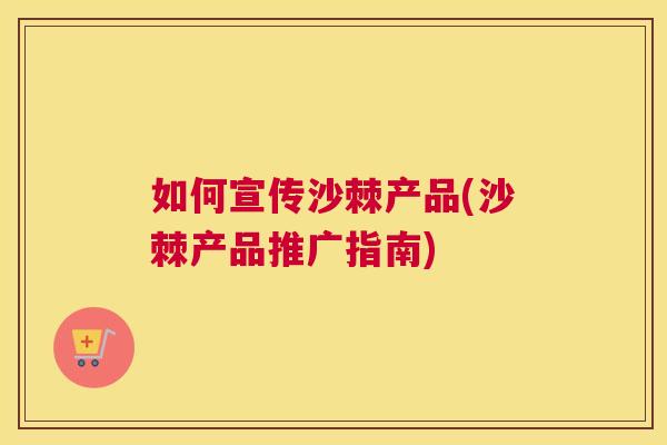 如何宣传沙棘产品(沙棘产品推广指南)