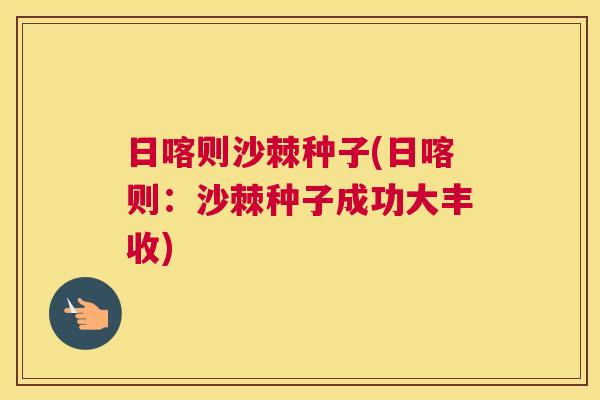 日喀则沙棘种子(日喀则：沙棘种子成功大丰收)