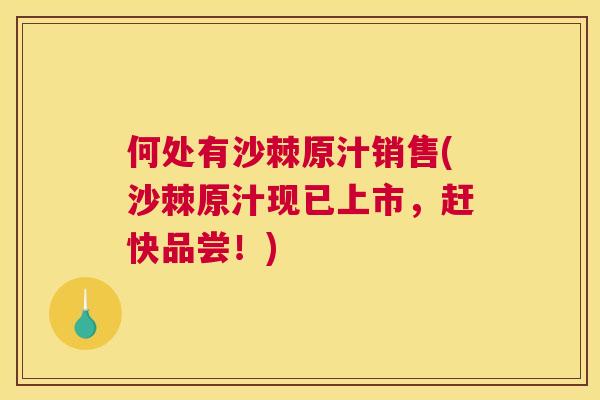 何处有沙棘原汁销售(沙棘原汁现已上市，赶快品尝！)