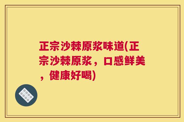 正宗沙棘原浆味道(正宗沙棘原浆，口感鲜美，健康好喝)