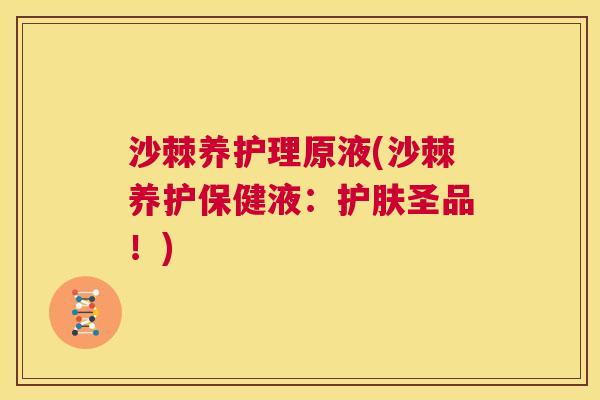 沙棘养护理原液(沙棘养护保健液：护肤圣品！)