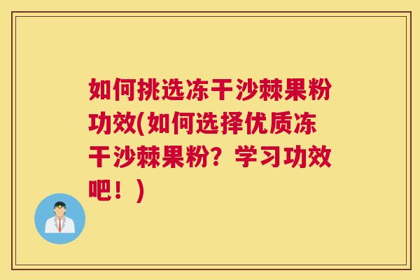 如何挑选冻干沙棘果粉功效(如何选择优质冻干沙棘果粉？学习功效吧！)