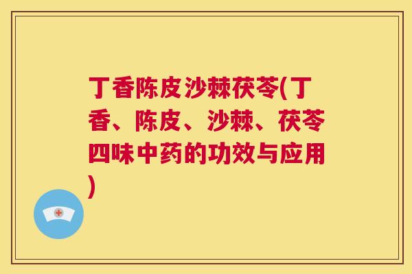 丁香陈皮沙棘茯苓(丁香、陈皮、沙棘、茯苓四味中药的功效与应用)