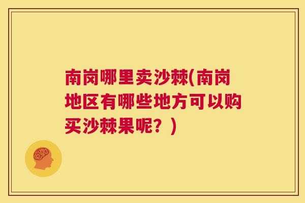 南岗哪里卖沙棘(南岗地区有哪些地方可以购买沙棘果呢？)