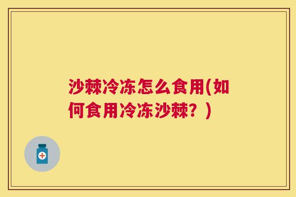 沙棘冷冻怎么食用(如何食用冷冻沙棘？)