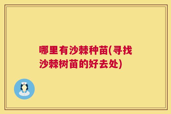 哪里有沙棘种苗(寻找沙棘树苗的好去处) 哪里有沙棘种苗(寻找沙棘树苗的好去处)