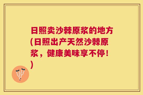 日照卖沙棘原浆的地方(日照出产天然沙棘原浆,健康美味享不停!)