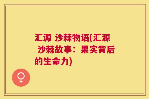 汇源 沙棘物语(汇源 沙棘故事：果实背后的生命力)