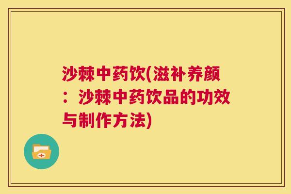 沙棘中药饮(滋补养颜：沙棘中药饮品的功效与制作方法)