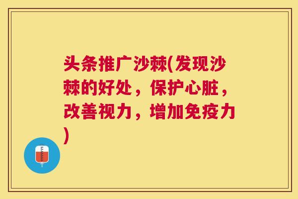 头条推广沙棘(发现沙棘的好处，保护，改善视力，增加力)