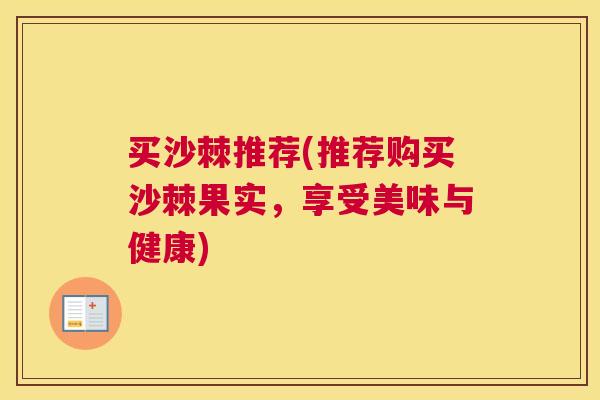 买沙棘推荐(推荐购买沙棘果实,享受美味与健康) 买沙棘推荐(推荐购买沙棘果实,享受美味与健康)