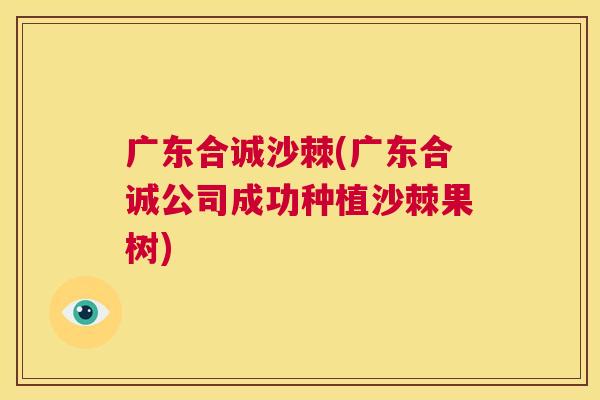 广东合诚沙棘(广东合诚公司成功种植沙棘果树)