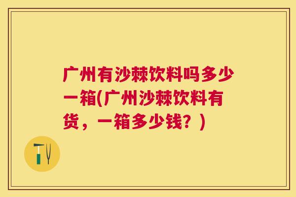 广州有沙棘饮料吗多少一箱(广州沙棘饮料有货，一箱多少钱？)