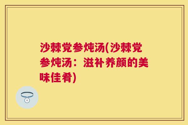 沙棘党参炖汤(沙棘党参炖汤：滋补养颜的美味佳肴)