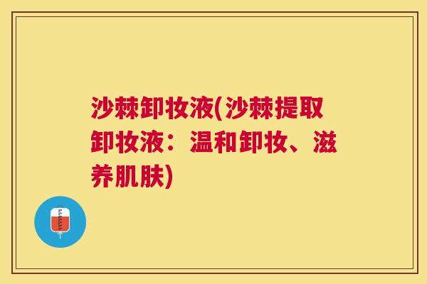 沙棘卸妆液(沙棘提取卸妆液:温和卸妆、滋养) 沙棘卸妆液(沙棘提取卸妆液:温和卸妆、滋养)