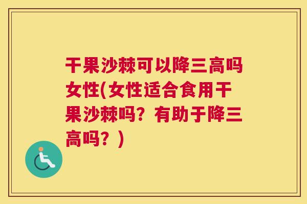 干果沙棘可以降三高吗女性(女性适合食用干果沙棘吗？有助于降三高吗？)