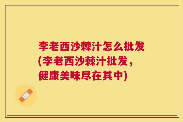 李老西沙棘汁怎么批发(李老西沙棘汁批发，健康美味尽在其中)