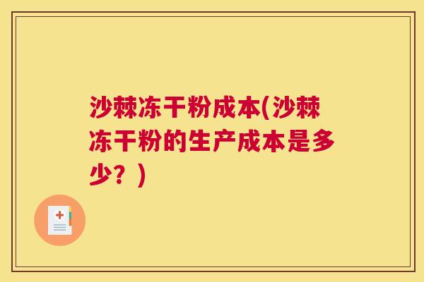 沙棘冻干粉成本(沙棘冻干粉的生产成本是多少？)