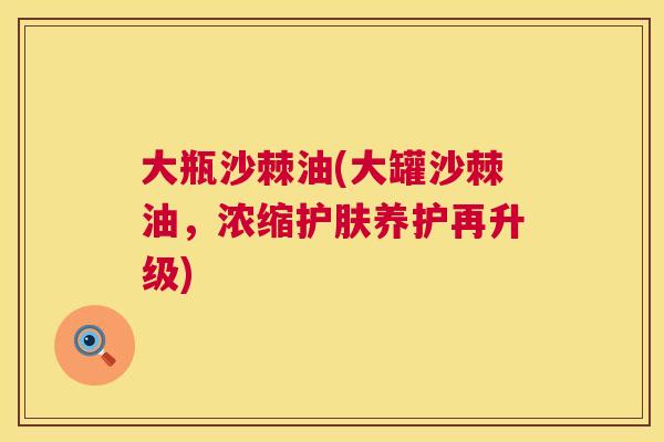 大瓶沙棘油(大罐沙棘油，浓缩护肤养护再升级)