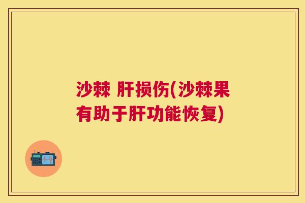 沙棘 肝损伤(沙棘果有助于肝功能恢复)